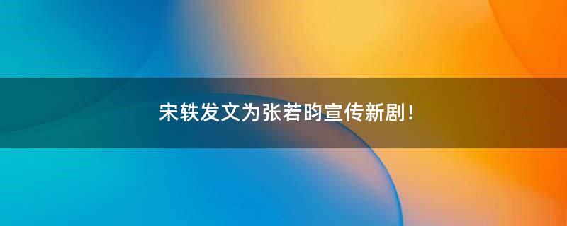 宋軼發(fā)文為張若昀宣傳新??！
