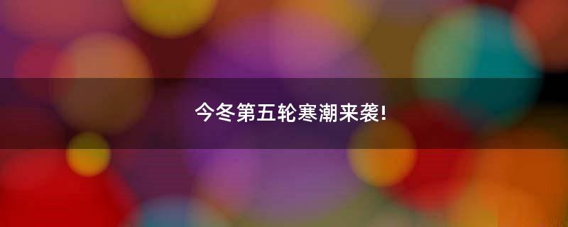 今冬第五輪寒潮來襲!