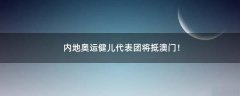 內(nèi)地奧運(yùn)健兒代表團(tuán)將抵澳門！
