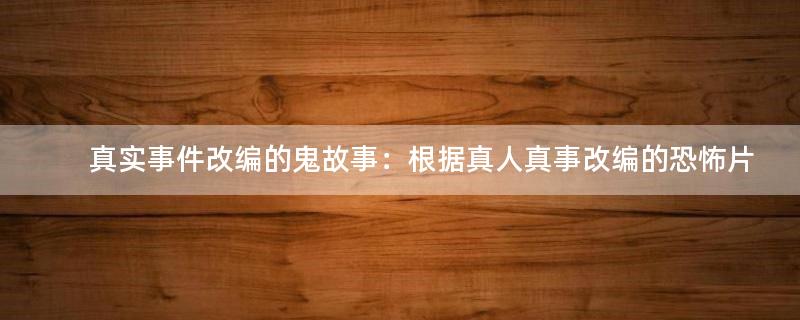 真實(shí)事件改編的鬼故事：根據(jù)真人真事改編的恐怖片