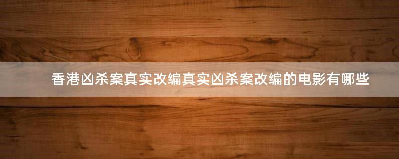 香港兇殺案真實(shí)改編 真實(shí)兇殺案改編的電影有哪些