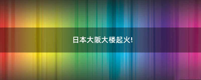 ..大阪大樓起火!