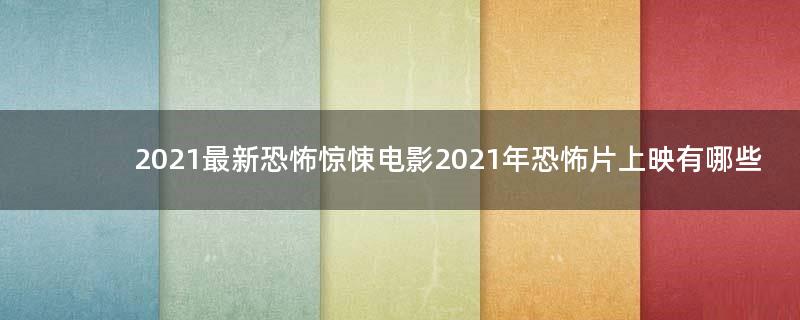 2021最新恐怖驚悚電影 2021年恐怖片上映有哪些