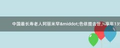 中國最長壽老人阿麗米罕·色依提去世，享年135歲