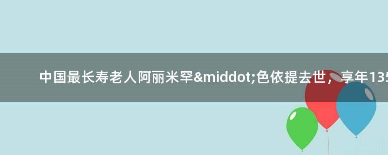 中國最長壽老人阿麗米罕·色依提去世，享年135歲