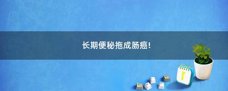 長期便秘拖成腸癌!