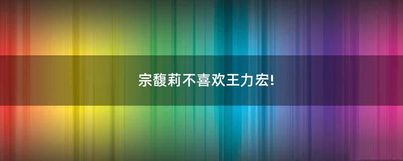 宗馥莉不喜歡王力宏!
