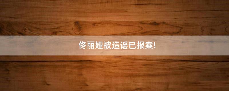 佟麗婭被造謠已報(bào)案!