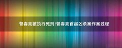曾春亮被執(zhí)行死刑!曾春亮首起兇殺案作案過程