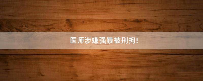 醫(yī)師涉嫌強(qiáng)暴被刑拘!