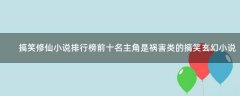 搞笑修仙小說排行榜前十名 主角是禍害類的搞笑玄幻小說