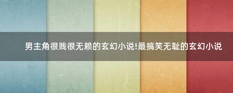 男主角很賤很無賴的玄幻小說!最搞笑無恥的玄幻小說