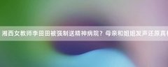 湘西女教師李田田被強(qiáng)制送精神病院？母親和姐姐發(fā)聲還原真相！