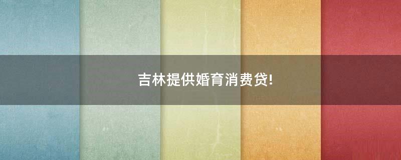 吉林提供婚育消費貸!