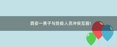 西安一男子與防疫人員沖突互毆!