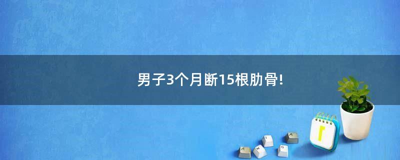 男子3個月斷15根肋骨!