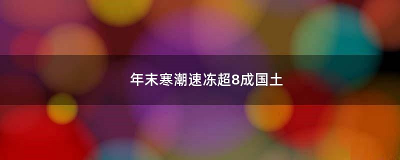 年末寒潮速凍超8成國土