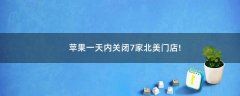 蘋果一天內(nèi)關(guān)閉7家北美門店!