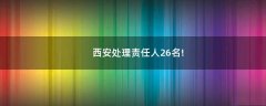 西安處理責(zé)任人26名!
