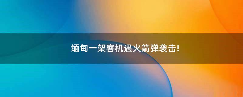 緬甸一架客機遇火箭彈襲擊!