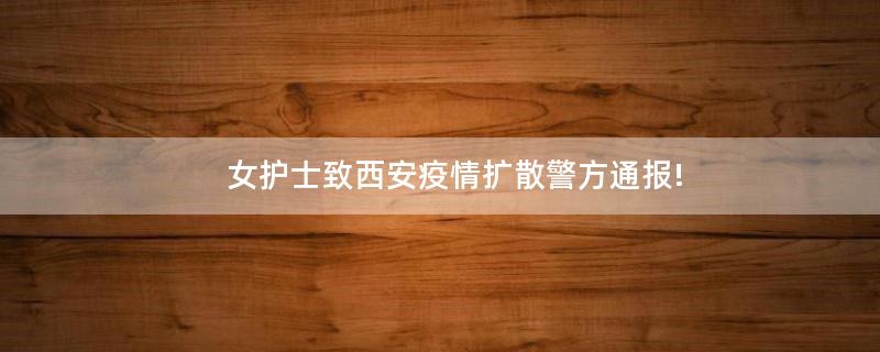 女護(hù)士致西安疫情擴(kuò)散?警方通報(bào)!