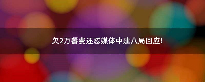 欠2萬餐費(fèi)還懟媒體?中建八局回應(yīng)!