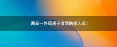 西安一外籍男子辱罵防疫人員！