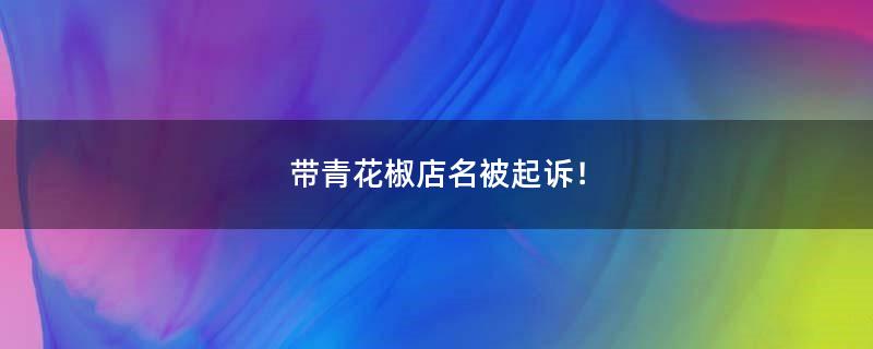 帶青花椒店名被起訴！