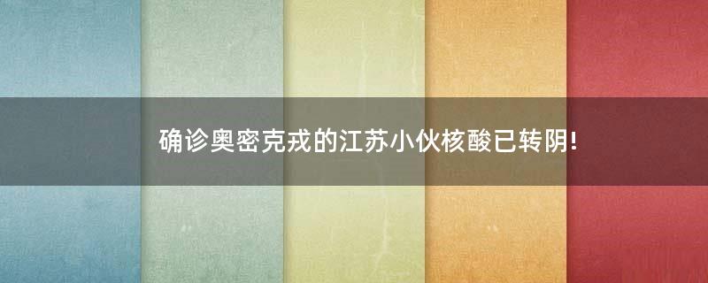 確診奧密克戎的江蘇小伙核酸已轉(zhuǎn)陰!