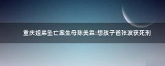 重慶姐弟墜亡案生母陳美霖:想孩子爸張波獲死刑