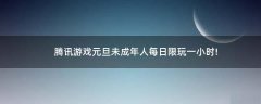 騰訊游戲元旦未成年人每日限玩一小時(shí)!