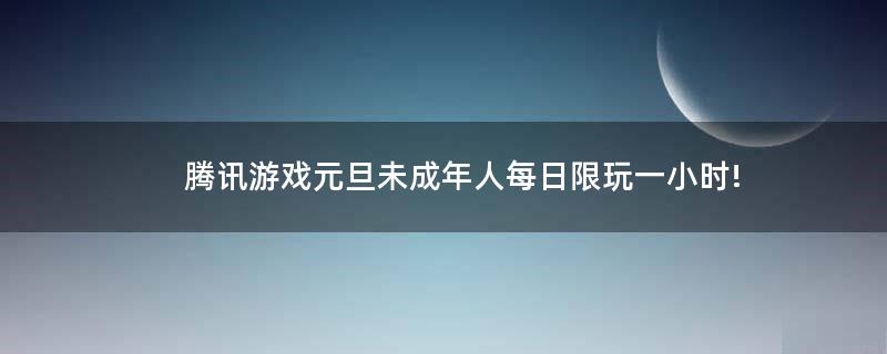 騰訊游戲元旦未成年人每日限玩一小時!