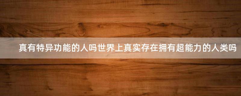 真有特異功能的人嗎 世界上真實(shí)存在擁有超能力的人類嗎
