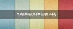 天津健康碼故障考研生掃碼半小時(shí)！