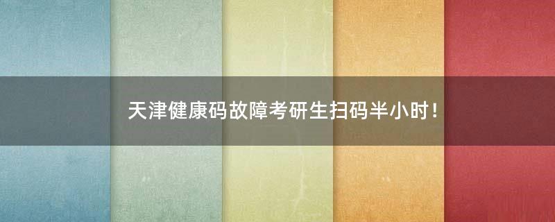 天津健康碼故障考研生掃碼半小時(shí)！