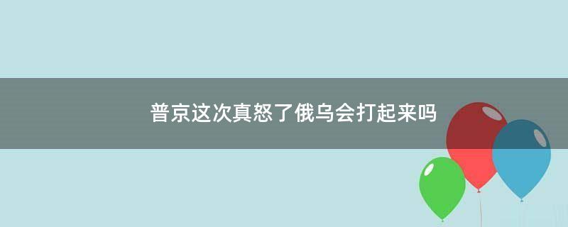 普京這次真怒了 俄烏會打起來嗎