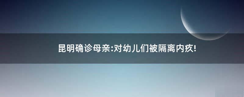 昆明確診母親:對幼兒們被隔離內(nèi)疚!