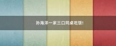孫海洋一家三口同桌吃飯!