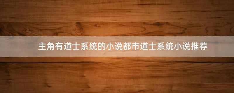 主角有道士系統(tǒng)的小說(shuō) 都市道士系統(tǒng)小說(shuō)推薦