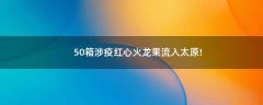 50箱涉疫紅心火龍果流入太原!