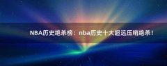 NBA歷史絕殺榜：nba歷史十大超遠(yuǎn)壓哨絕殺！