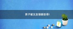 男子被女友錘斷肋骨!