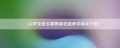 22歲女孩長期熬夜吃燒烤切掉半個肝!