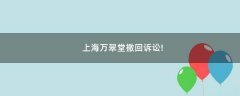 上海萬翠堂撤回訴訟!