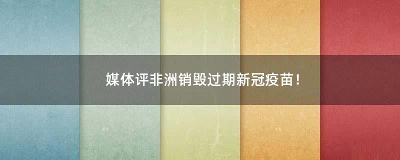 媒體評非洲銷毀過期新冠疫苗！