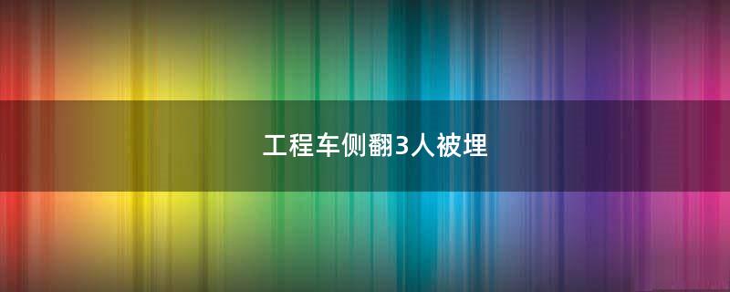 工程車(chē)側(cè)翻3人被埋