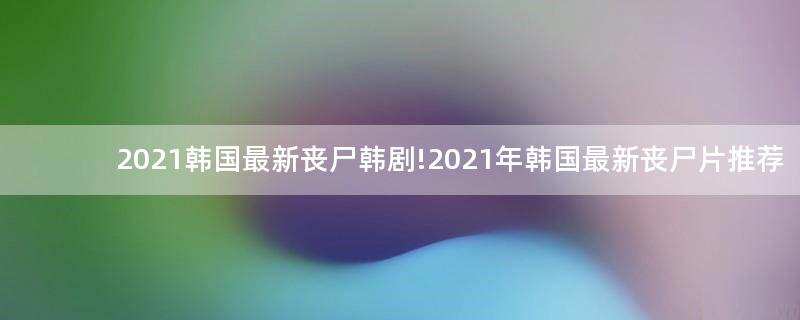 2021韓國(guó)最新喪尸韓劇!2021年韓國(guó)最新喪尸片推薦
