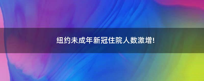 紐約未成年新冠住院人數(shù)激增!