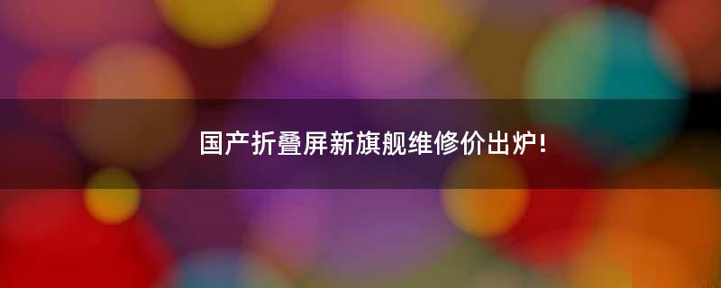 國(guó)產(chǎn)折疊屏新旗艦維修價(jià)出爐!