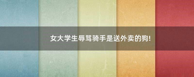 女大學(xué)生辱罵騎手是送外賣的狗!